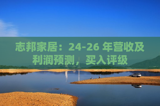 志邦家居：24-26 年营收及利润预测，买入评级