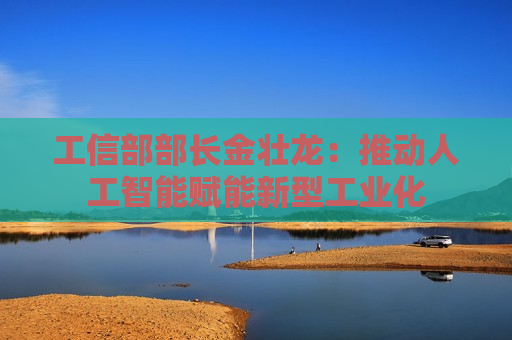 工信部部长金壮龙：推动人工智能赋能新型工业化  第1张