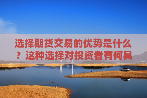 选择期货交易的优势是什么？这种选择对投资者有何具体益处？