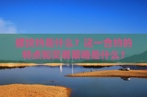 螺纹约是什么？这一合约的特点和交易策略是什么？  第1张