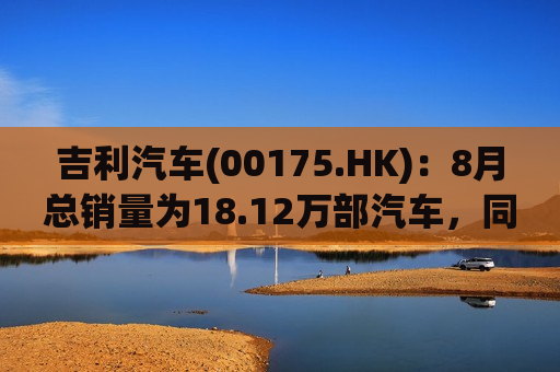 吉利汽车(00175.HK)：8月总销量为18.12万部汽车，同比增长约21%  第1张