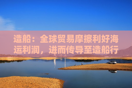 造船：全球贸易摩擦利好海运利润，进而传导至造船行业