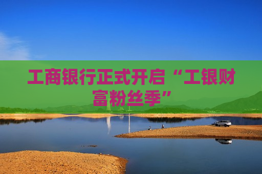 工商银行正式开启“工银财富粉丝季”