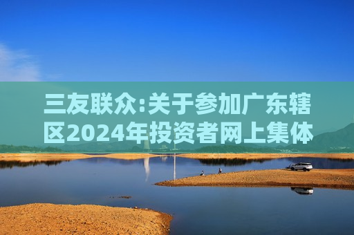 三友联众:关于参加广东辖区2024年投资者网上集体接待日活动的公告  第1张