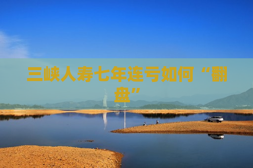 三峡人寿七年连亏如何“翻盘”