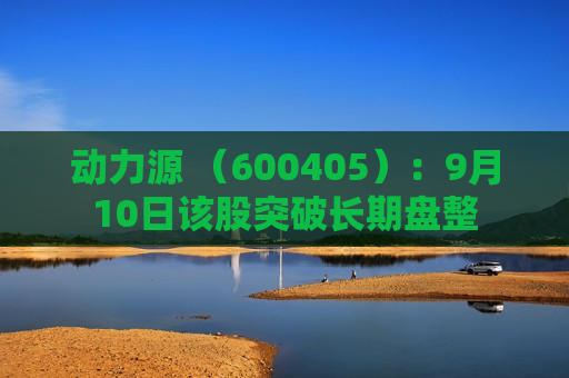 动力源 （600405）：9月10日该股突破长期盘整