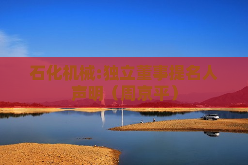 石化机械:独立董事提名人声明（周京平）  第1张