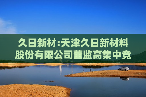 久日新材:天津久日新材料股份有限公司董监高集中竞价减持股份计划公告