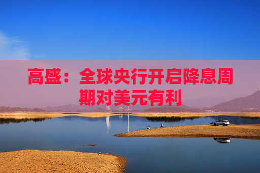 高盛：全球央行开启降息周期对美元有利