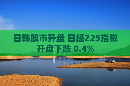 日韩股市开盘 日经225指数开盘下跌 0.4%  第1张