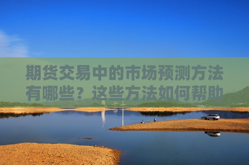 期货交易中的市场预测 *** 有哪些？这些 *** 如何帮助投资者做出前瞻性决策？  第1张