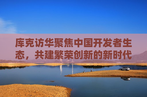 库克访华聚焦中国开发者生态，共建繁荣创新的新时代，库克访华，聚焦开发者生态，共筑创新繁荣新时代，库克访华，聚焦开发者生态，共筑创新繁荣新时代  第1张
