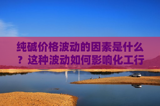 纯碱价格波动的因素是什么？这种波动如何影响化工行业？