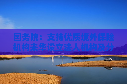国务院：支持优质境外保险机构来华设立法人机构及分支机构  第1张