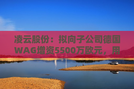 凌云股份：拟向子公司德国WAG增资5500万欧元，用于偿还相应借款