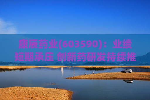 康辰药业(603590):业绩短期承压 创新药研发持续推进 第1张 康辰药业(603590):业绩短期承压 创新药研发持续推进 第1张