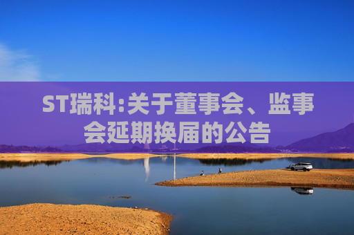 ST瑞科:关于董事会、监事会延期换届的公告  第1张