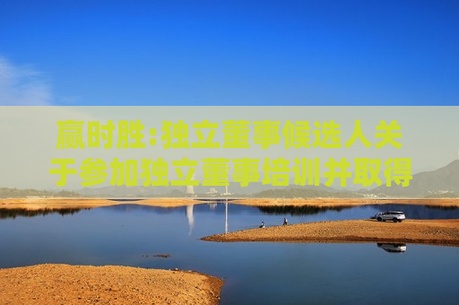 赢时胜:独立董事候选人关于参加独立董事培训并取得独立董事资格证书的承诺函  第1张