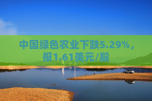 中国绿色农业下跌5.29%，报1.61美元/股  第1张