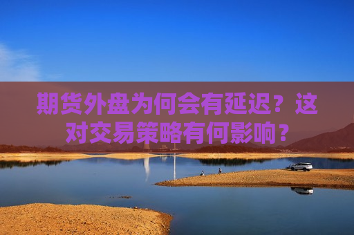 期货外盘为何会有延迟？这对交易策略有何影响？
