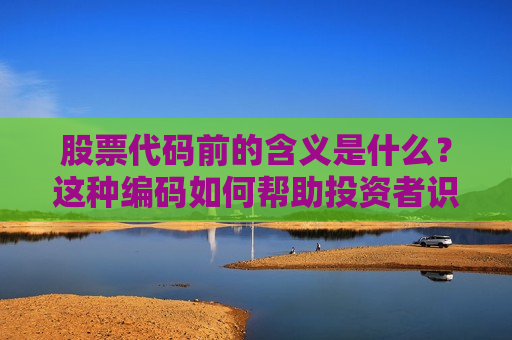 股票代码前的含义是什么？这种编码如何帮助投资者识别股票？  第1张