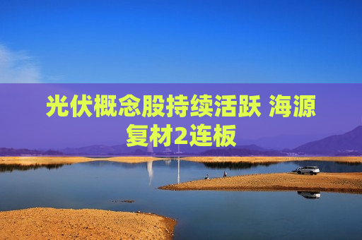 光伏概念股持续活跃 海源复材2连板