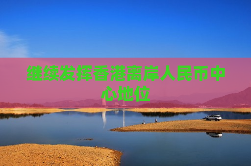 继续发挥香港离岸人民币中心地位  第1张