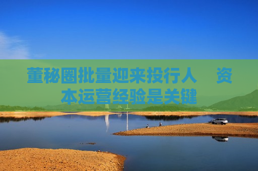 董秘圈批量迎来投行人    资本运营经验是关键