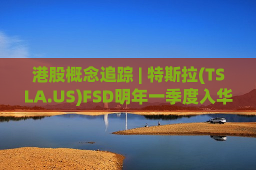 港股概念追踪 | 特斯拉(TSLA.US)FSD明年一季度入华？或将激发国内智驾“鲶鱼效应”(附概念股)  第1张