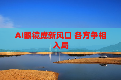 AI眼镜成新风口 各方争相入局