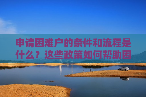 申请困难户的条件和流程是什么？这些政策如何帮助困难群体？