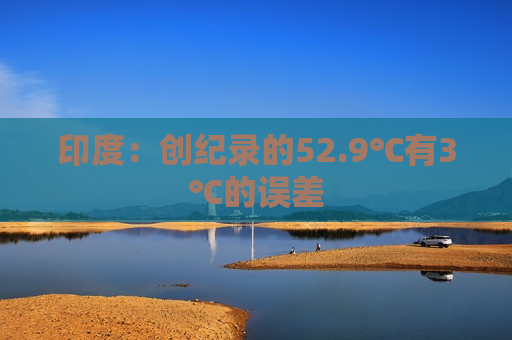 印度：创纪录的52.9℃有3℃的误差