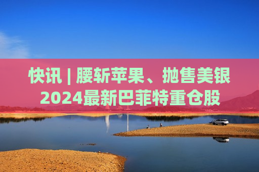 快讯 | 腰斩苹果、抛售美银2024最新巴菲特重仓股  第1张