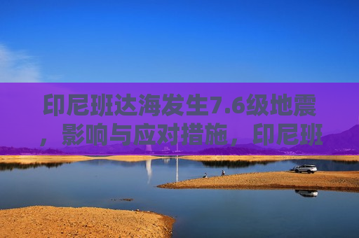 印尼班达海发生7.6级地震，影响与应对措施，印尼班达海发生强烈地震，影响及应对措施，印尼班达海发生强烈地震，影响及应对措施  第1张