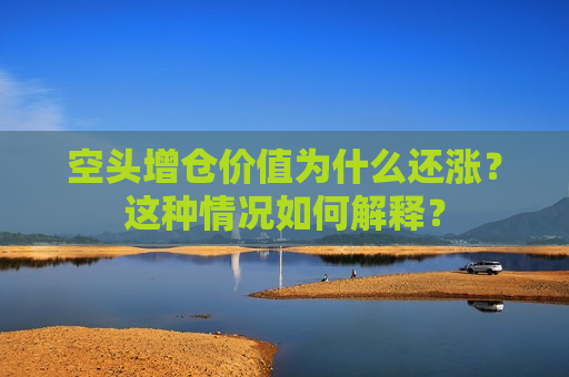 空头增仓价值为什么还涨？这种情况如何解释？