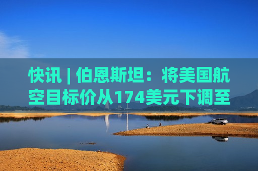 快讯 | 伯恩斯坦：将美国航空目标价从174美元下调至155美元。  第1张