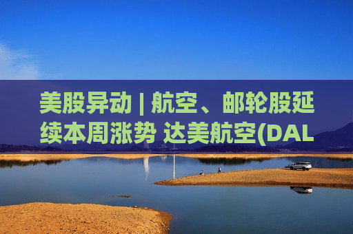 美股异动 | 航空、邮轮股延续本周涨势 达美航空(DAL.US)涨超4%  第1张