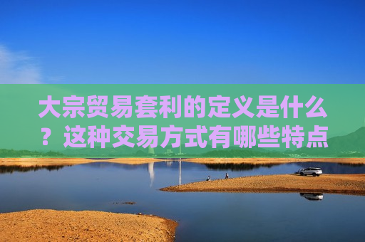 大宗贸易套利的定义是什么？这种交易方式有哪些特点和风险？