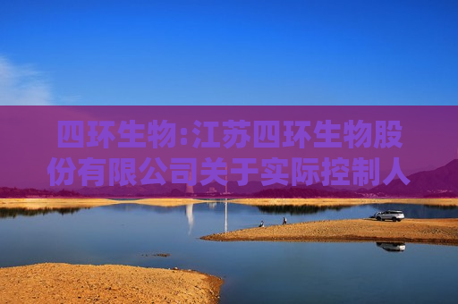 四环生物:江苏四环生物股份有限公司关于实际控制人和董事收到行政处罚事先告知书的公告  第1张