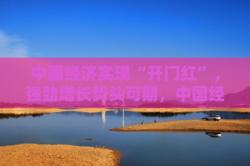 中国经济实现“开门红”，强劲增长势头可期，中国经济实现强劲“开门红”，增长势头强劲可期，中国经济强势开局，强劲增长势头可期