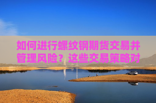 如何进行螺纹钢期货交易并管理风险？这些交易策略对投资者有何帮助？