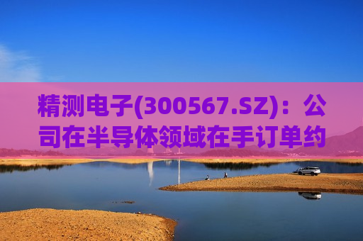 精测电子(300567.SZ)：公司在半导体领域在手订单约17.67亿元