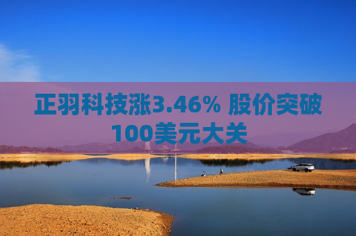 正羽科技涨3.46% 股价突破100美元大关