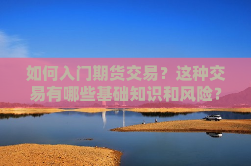 如何入门期货交易？这种交易有哪些基础知识和风险？