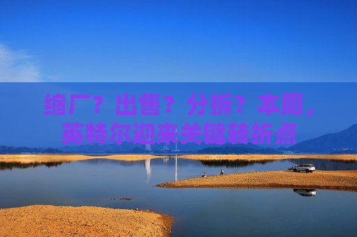 缩厂？出售？分拆？本周，英特尔迎来关键转折点  第1张