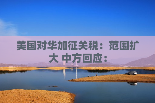 美国对华加征关税：范围扩大 中方回应：  第1张
