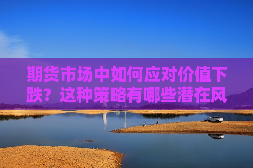 期货市场中如何应对价值下跌？这种策略有哪些潜在风险？  第1张