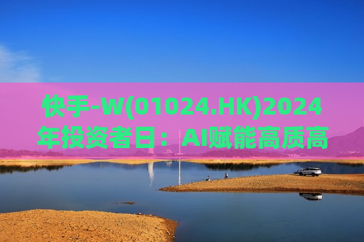 快手-W(01024.HK)2024年投资者日：AI赋能高质高效增长