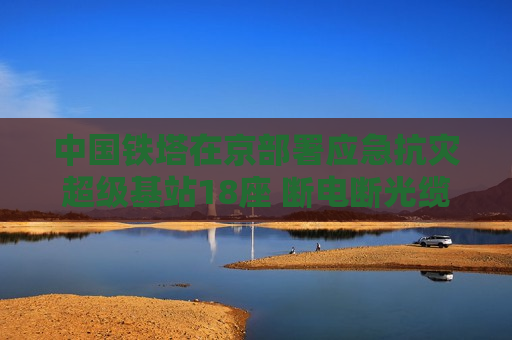 中国铁塔在京部署应急抗灾超级基站18座 断电断光缆也能保障通信  第1张