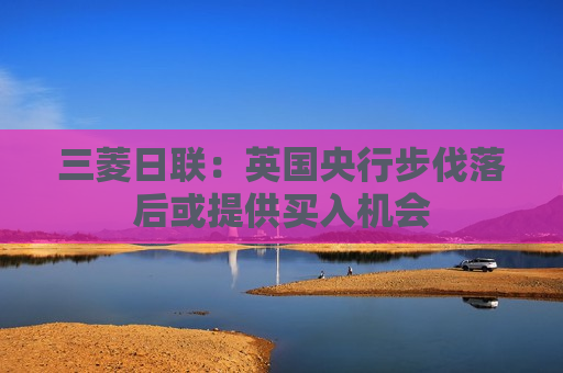 三菱日联：英国央行步伐落后或提供买入机会